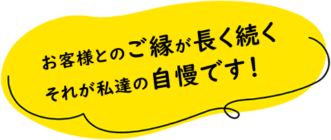 お客様とのご縁が長く続くそれが私たちの自慢です